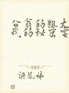 公翁的粗大放进我的秘密电影