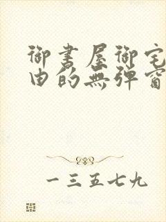 御书屋御宅屋自由的无弹窗小说阅读