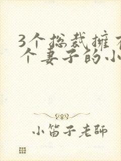 3个总裁拥有一个妻子的小说