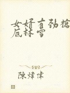 女婿有劲枪枪到底林雪