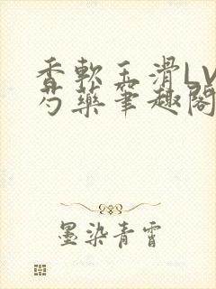 香软玉滑LVL芍药笔趣阁