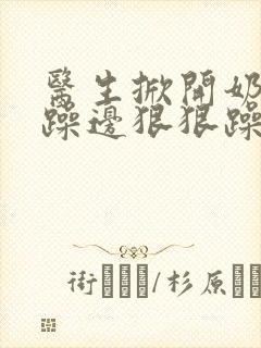 医生掀开奶罩边躁边狠狠躁视频