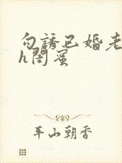 勾诱已婚老男人h闺蜜