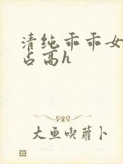 清纯乖乖女被强占高h