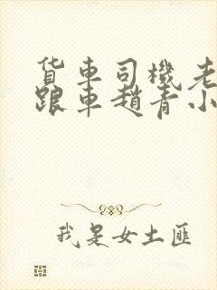 货车司机老周和跟车赵青小明