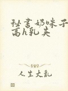 秘书奶咪子真大高h乳夹