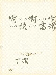 啊灬啊灬啊灬啊灬快灬高潮