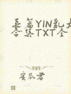 长篇YIN乱大合集TXT全文下载