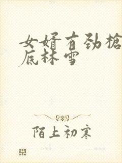 女婿有劲枪枪到底林雪