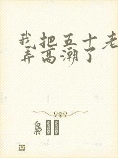 我把五十老女人弄高潮了