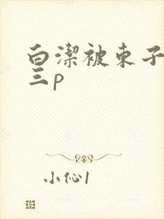 白洁被东子老二三p