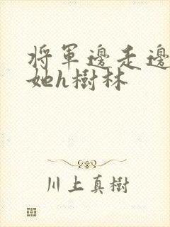 将军边走边挺进她h树林