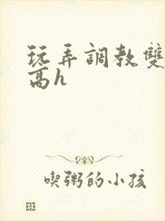 玩弄调教双胞胎高h