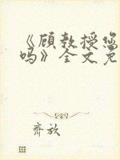 《顾教授您睡了吗》全文免费阅读