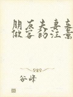 朋友夫妻来我家做客的注意事项