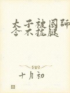 太子被国师c到合不拢腿