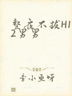 整夜不拔H1V2男男