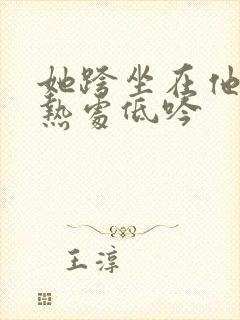 她跨坐在他的炽热处低吟