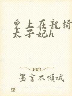 皇上在龙椅上c太子妃h