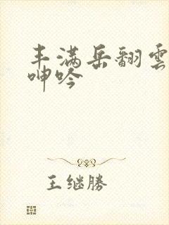 丰满岳翻云覆雨呻吟