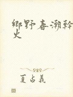 乡野春潮干柴烈火