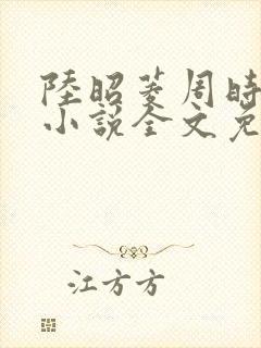 陆昭菱周时阅的小说全文免费阅读