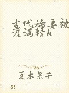 古代娇妻被邻居灌满精h