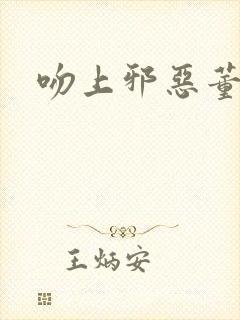 吻上邪恶董事长