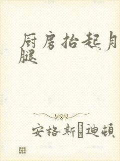 厨房抬起月月的腿