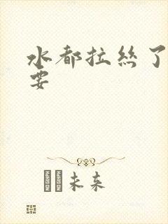 水都拉丝了还不要