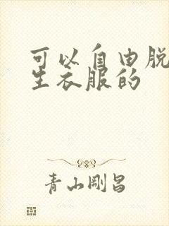 可以自由脱卸女生衣服的