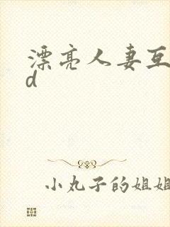 漂亮人妻互换hd