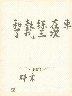 和教练在车里干了我三次