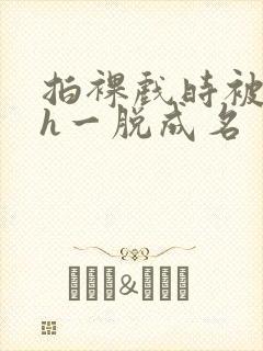 拍裸戏时被c了h一脱成名