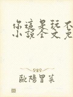 你这是玩不起呀小说全文免费阅读