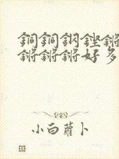 铜铜钢铿锵锵锵锵锵锵好多少阅读