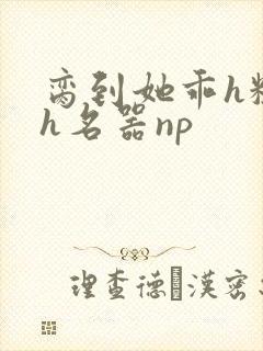 脔到她乖h粗话h名器np