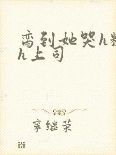 脔到她哭h粗话h上司