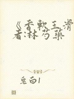 《香软玉滑》作者:林芍药