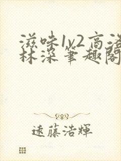 滋味1v2商洛林深笔趣阁