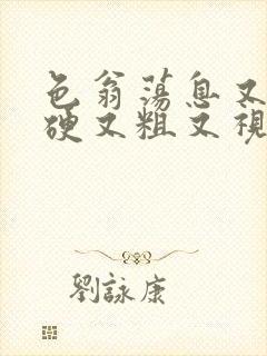 色翁荡息又大又硬又粗又视频图片