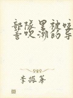 部队里被咬住花蒂吹潮的导演是谁