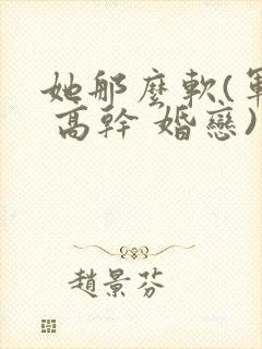 她那么软(军婚 高干 婚恋)完结