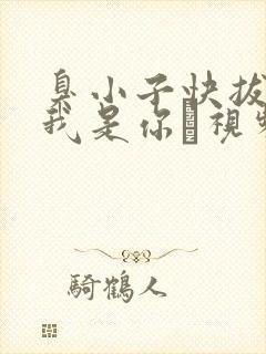 臭小子快拔出来我是你嫲视频