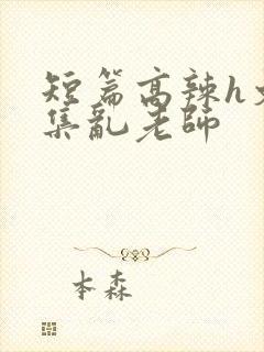 短篇高辣h文合集乱老师