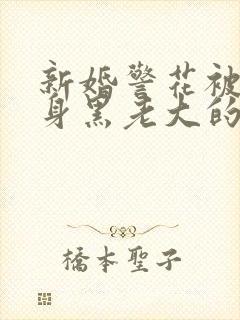 新婚警花被迫献身黑老大的小说