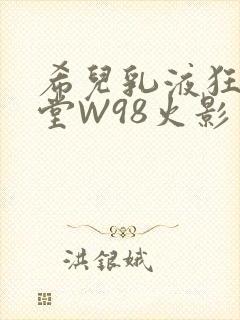 希儿乳液狂飙天堂W98火影