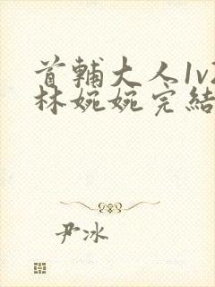 首辅大人1v2林婉婉完结了吗