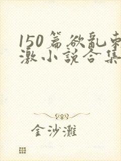 150篇欲乱刺激小说合集