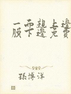 一面亲上边一面膜下边免费阅读